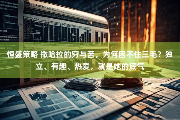恒盛策略 撒哈拉的穷与苦，为何困不住三毛？独立、有趣、热爱，就是她的底气
